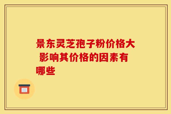 景东灵芝孢子粉价格大 影响其价格的因素有哪些