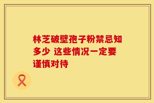 林芝破壁孢子粉禁忌知多少 这些情况一定要谨慎对待