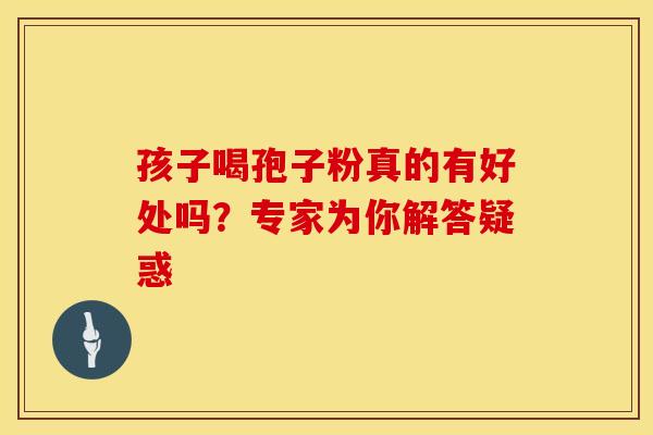 孩子喝孢子粉真的有好处吗?专家为你解答疑惑 孩子喝孢子粉真的有好处吗?专家为你解答疑惑