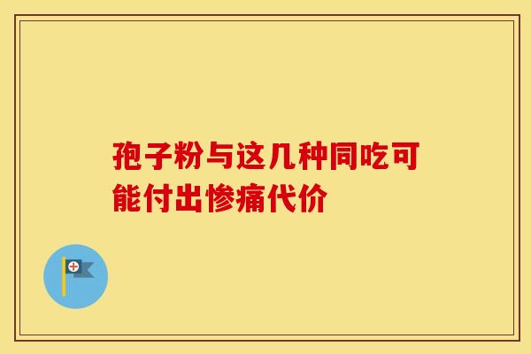 孢子粉与这几种同吃可能付出惨痛代价