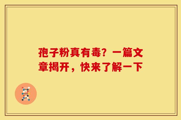 孢子粉真有毒？一篇文章揭开，快来了解一下