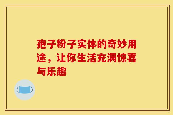 孢子粉子实体的奇妙用途，让你生活充满惊喜与乐趣