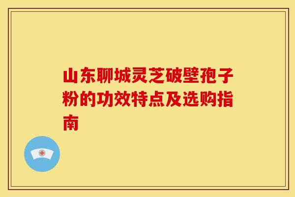 山东聊城灵芝破壁孢子粉的功效特点及选购指南 山东聊城灵芝破壁孢子粉的功效特点及选购指南