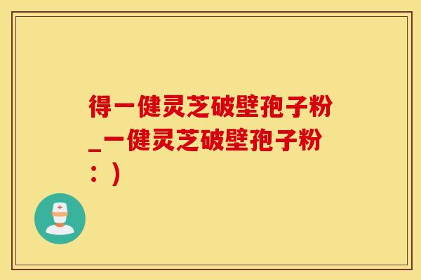 得一健灵芝破壁孢子粉_一健灵芝破壁孢子粉：)