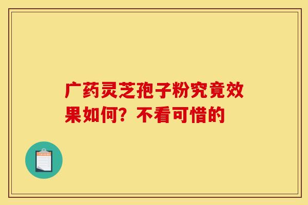 广药灵芝孢子粉究竟效果如何？不看可惜的