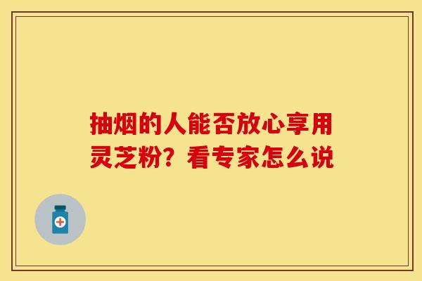 抽烟的人能否放心享用灵芝粉？看专家怎么说