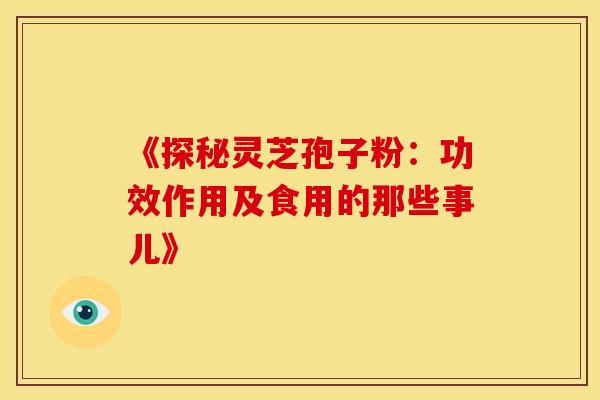 《探秘灵芝孢子粉：功效作用及食用的那些事儿》