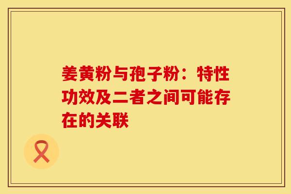 姜黄粉与孢子粉：特性功效及二者之间可能存在的关联