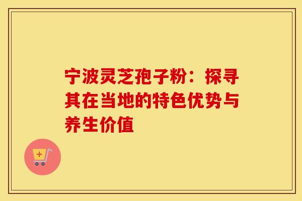 宁波灵芝孢子粉：探寻其在当地的特色优势与养生价值