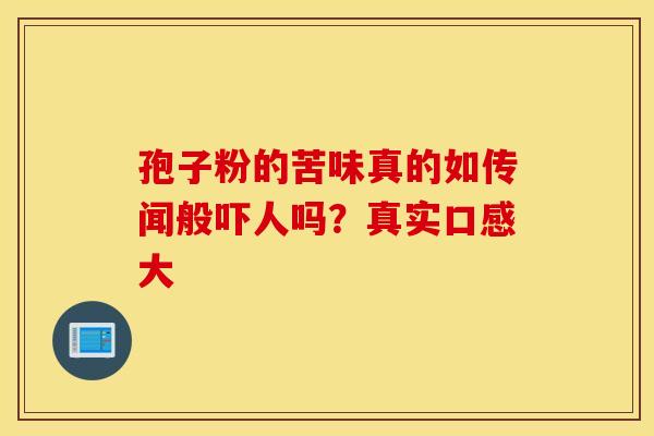 孢子粉的苦味真的如传闻般吓人吗？真实口感大