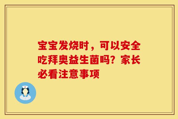 宝宝发烧时,可以安全吃拜奥益生菌吗?家长必看注意事项 宝宝发烧时,可以安全吃拜奥益生菌吗?家长必看注意事项