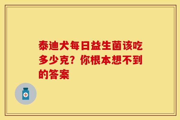 泰迪犬每日益生菌该吃多少克？你根本想不到的答案
