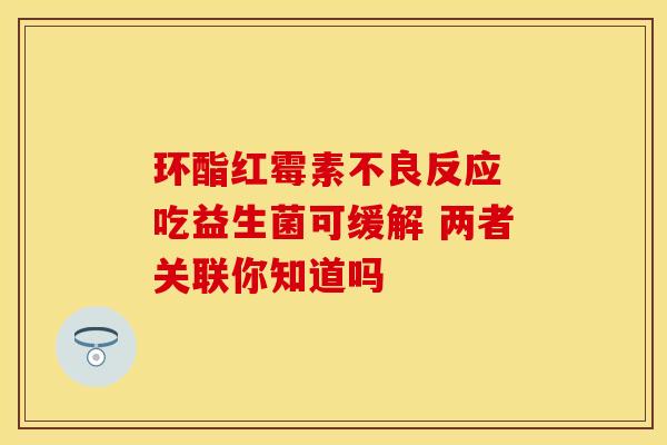 环酯红霉素不良反应 吃益生菌可缓解 两者关联你知道吗 环酯红霉素不良反应 吃益生菌可缓解 两者关联你知道吗