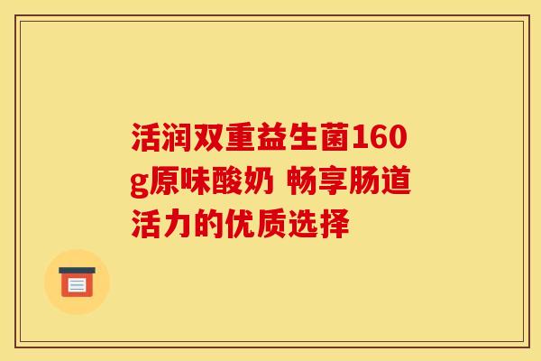 活润双重益生菌160g原味酸奶 畅享肠道活力的优质选择 活润双重益生菌160g原味酸奶 畅享肠道活力的优质选择