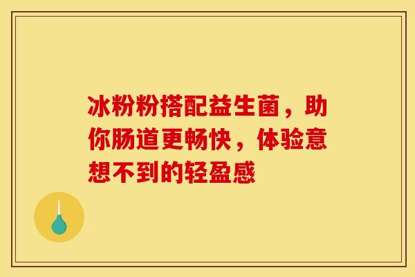 冰粉粉搭配益生菌，助你肠道更畅快，体验意想不到的轻盈感