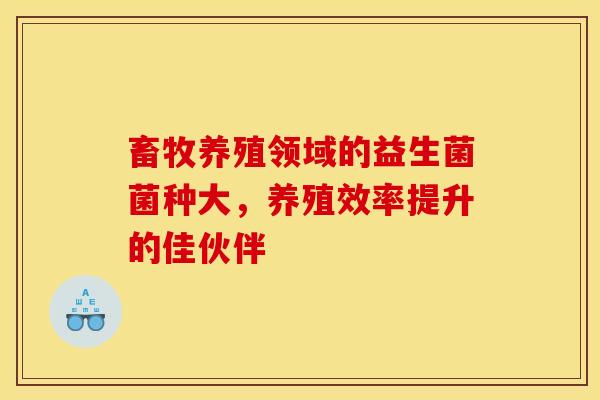 畜牧养殖领域的益生菌菌种大,养殖效率提升的佳伙伴 畜牧养殖领域的益生菌菌种大,养殖效率提升的佳伙伴