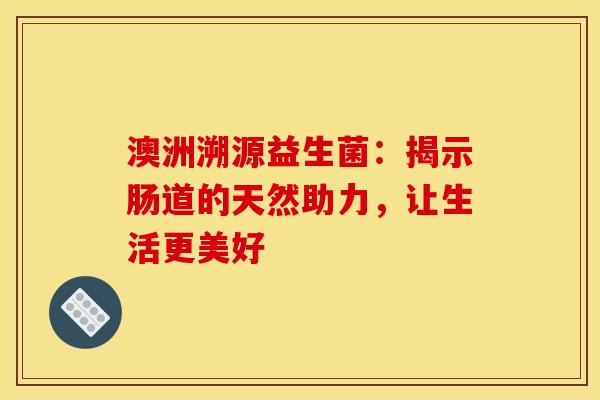 澳洲溯源益生菌：揭示肠道的天然助力，让生活更美好