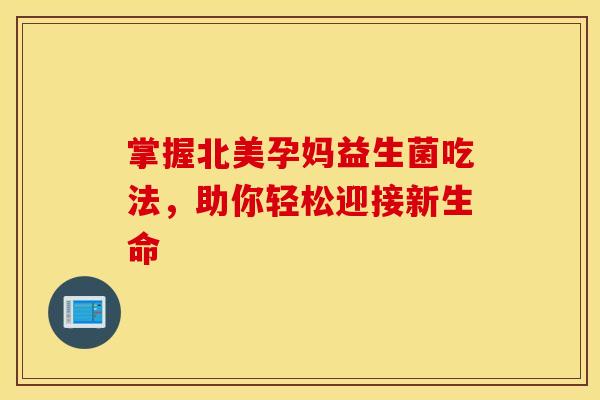 掌握北美孕妈益生菌吃法，助你轻松迎接新生命