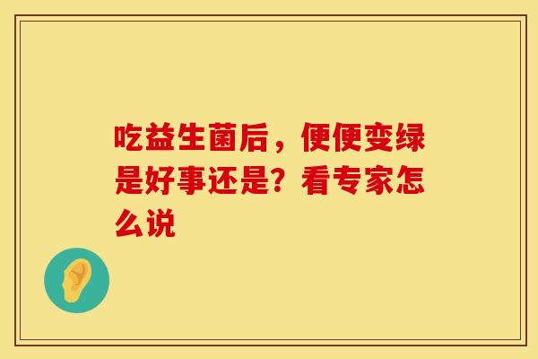 吃益生菌后，便便变绿是好事还是？看专家怎么说