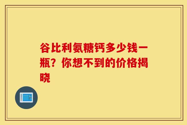 谷比利氨糖钙多少钱一瓶？你想不到的价格揭晓