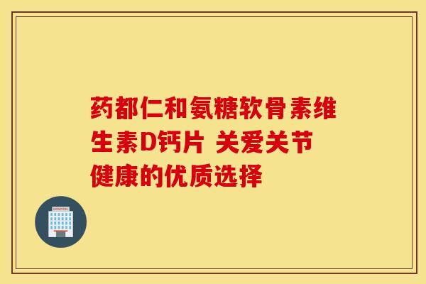 药都仁和氨糖软骨素维生素D钙片 关爱关节健康的优质选择