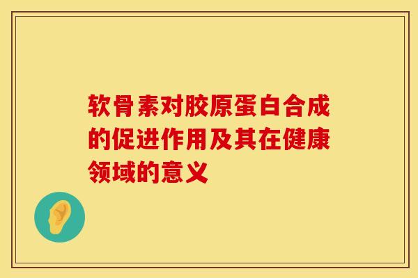 软骨素对胶原蛋白合成的促进作用及其在健康领域的意义
