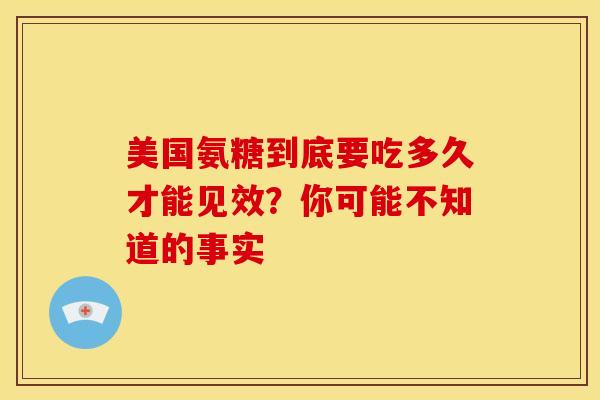 美国氨糖到底要吃多久才能见效？你可能不知道的事实