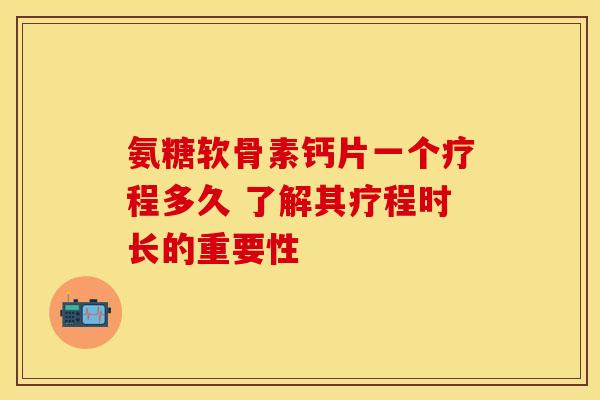 氨糖软骨素钙片一个疗程多久 了解其疗程时长的重要性