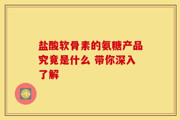 盐酸软骨素的氨糖产品究竟是什么 带你深入了解