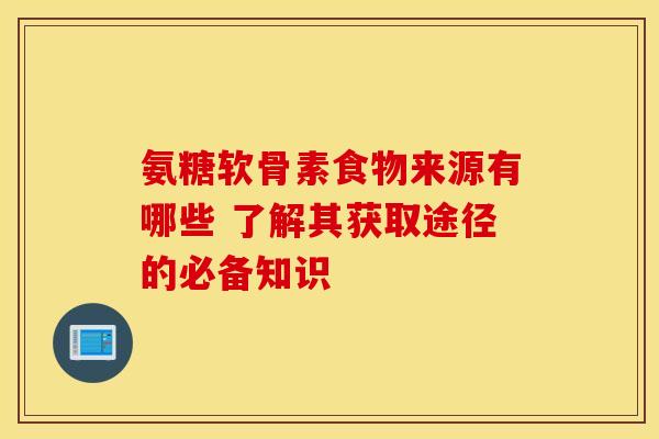 氨糖软骨素食物来源有哪些 了解其获取途径的必备知识