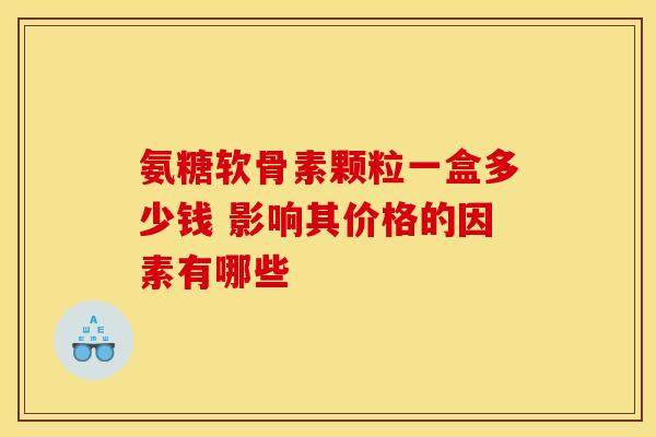 氨糖软骨素颗粒一盒多少钱 影响其价格的因素有哪些