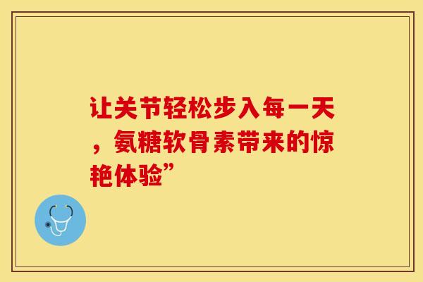 让关节轻松步入每一天，氨糖软骨素带来的惊艳体验”