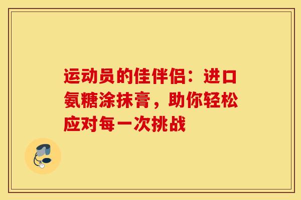 运动员的佳伴侣：进口氨糖涂抹膏，助你轻松应对每一次挑战