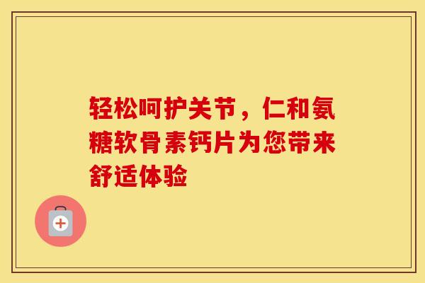 轻松呵护关节，仁和氨糖软骨素钙片为您带来舒适体验
