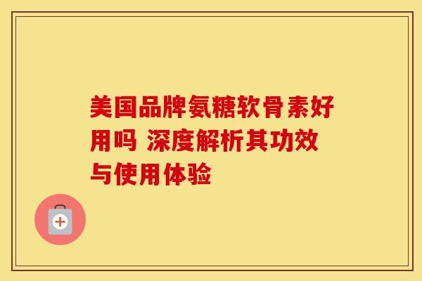美国品牌氨糖软骨素好用吗 深度解析其功效与使用体验