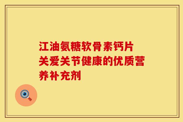 江油氨糖软骨素钙片 关爱关节健康的优质营养补充剂
