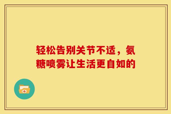 轻松告别关节不适，氨糖喷雾让生活更自如的