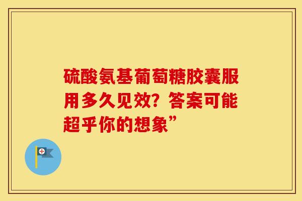 硫酸氨基葡萄糖胶囊服用多久见效？答案可能超乎你的想象”