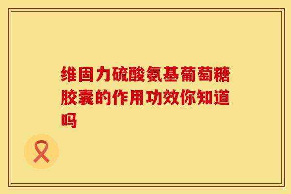 维固力硫酸氨基葡萄糖胶囊的作用功效你知道吗