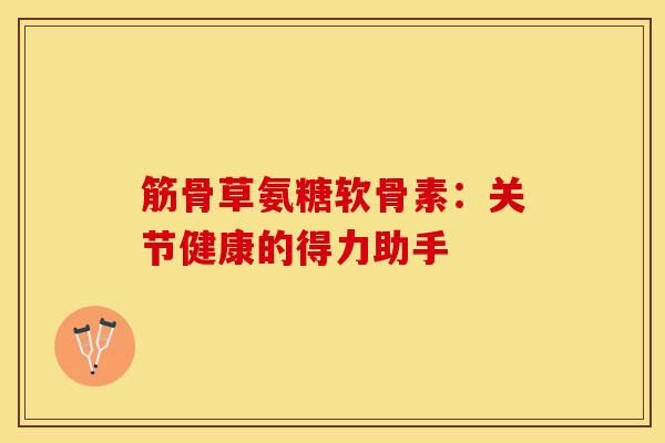 筋骨草氨糖软骨素：关节健康的得力助手