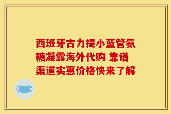 西班牙古力提小蓝管氨糖凝露海外代购 靠谱渠道实惠价格快来了解