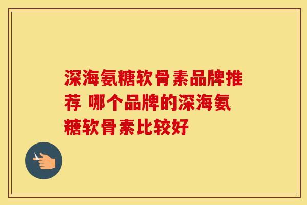 深海氨糖软骨素品牌推荐 哪个品牌的深海氨糖软骨素比较好