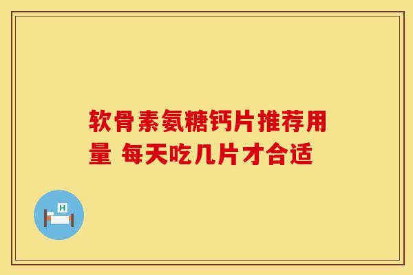 软骨素氨糖钙片推荐用量 每天吃几片才合适 软骨素氨糖钙片推荐用量 每天吃几片才合适