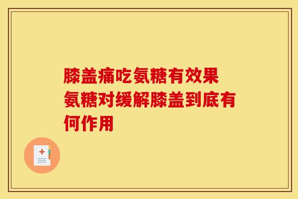 膝盖痛吃氨糖有效果 氨糖对缓解膝盖到底有何作用