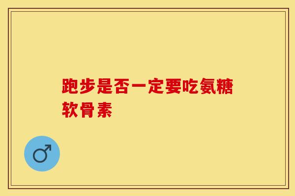 跑步是否一定要吃氨糖软骨素