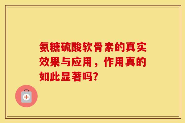 氨糖硫酸软骨素的真实效果与应用，作用真的如此显著吗？