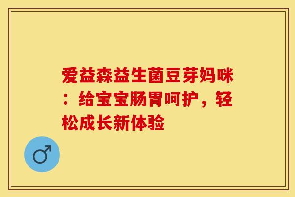 爱益森益生菌豆芽妈咪：给宝宝肠胃呵护，轻松成长新体验