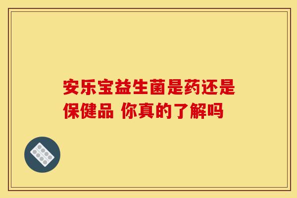 安乐宝益生菌是药还是保健品 你真的了解吗