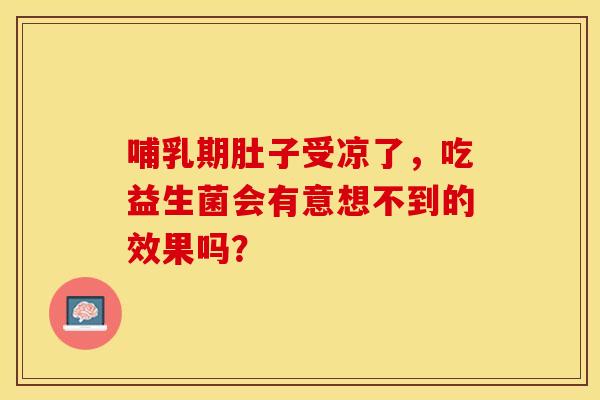 哺乳期肚子受凉了,吃益生菌会有意想不到的效果吗? 哺乳期肚子受凉了,吃益生菌会有意想不到的效果吗?