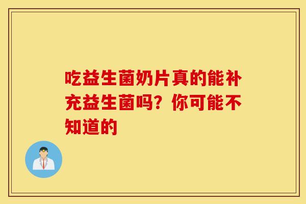 吃益生菌奶片真的能补充益生菌吗？你可能不知道的